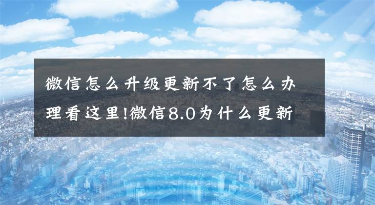 微信怎么升級更新不了怎么辦理看這里!微信8.0為什么更新不了 微信8.0更新不了原因及處理方法