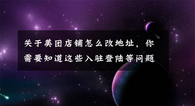 關(guān)于美團店鋪怎么改地址，你需要知道這些入駐登陸等問題，總有一個你想知道的