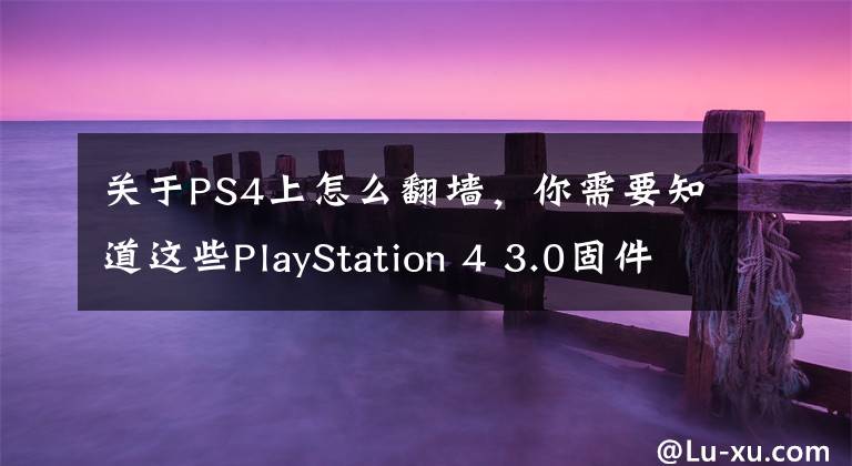 關(guān)于PS4上怎么翻墻，你需要知道這些PlayStation 4 3.0固件支持Youtube直播！然而你懂的