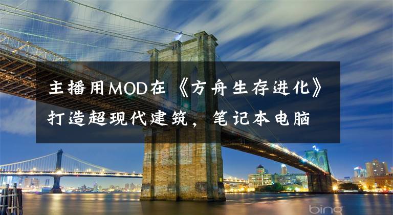 主播用MOD在《方舟生存進(jìn)化》打造超現(xiàn)代建筑，筆記本電腦都有