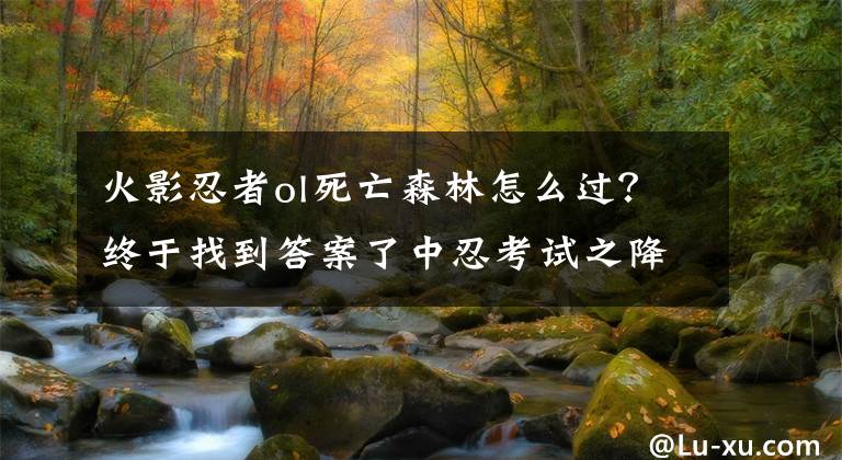 火影忍者ol死亡森林怎么過？終于找到答案了中忍考試之降臨死亡森林過關(guān)技巧分析