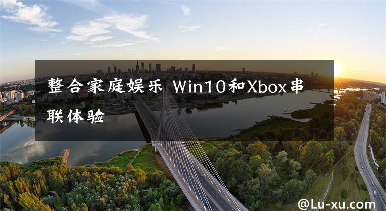 整合家庭娛樂(lè) Win10和Xbox串聯(lián)體驗(yàn)