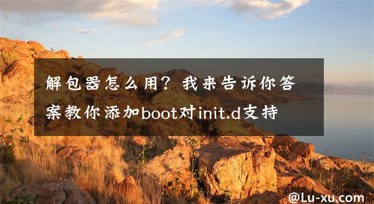 解包器怎么用？我來告訴你答案教你添加boot對init.d支持，每次開機真正自動執(zhí)行腳本