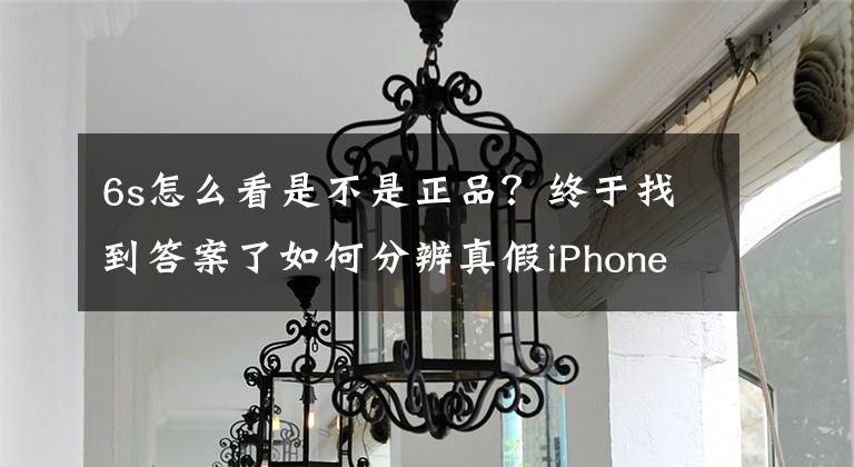 6s怎么看是不是正品？終于找到答案了如何分辨真假iPhone6S手機？一招搞定