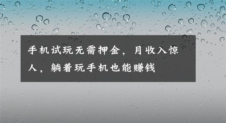 手機(jī)試玩無(wú)需押金，月收入驚人，躺著玩手機(jī)也能賺錢(qián)