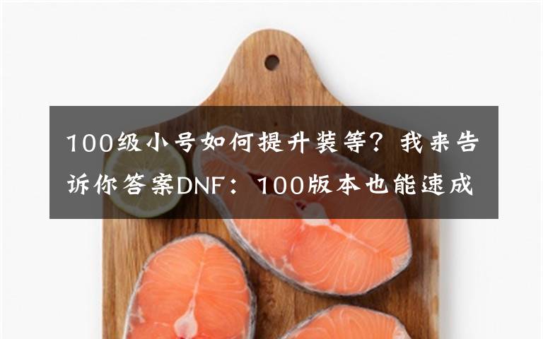 100級(jí)小號(hào)如何提升裝等？我來(lái)告訴你答案DNF：100版本也能速成，達(dá)到混團(tuán)門檻很簡(jiǎn)單