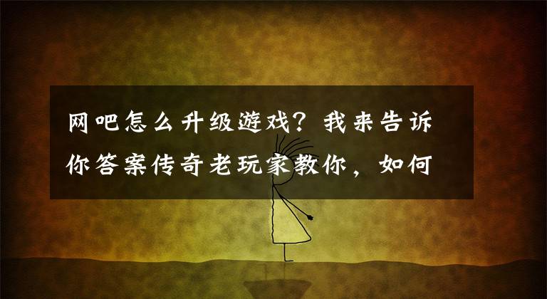 網(wǎng)吧怎么升級游戲？我來告訴你答案傳奇老玩家教你，如何快速升級，快速增長經(jīng)驗(yàn)？