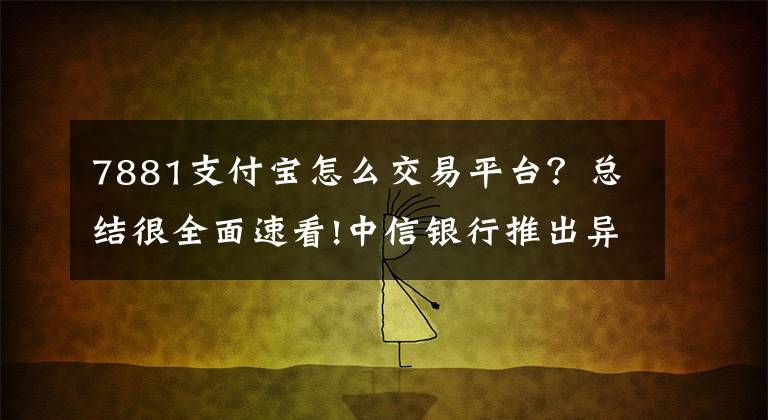 7881支付寶怎么交易平臺？總結(jié)很全面速看!中信銀行推出異度支付 新功能秒殺支付寶