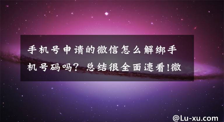 手機號申請的微信怎么解綁手機號碼嗎？總結(jié)很全面速看!微信如何解綁電話號碼？