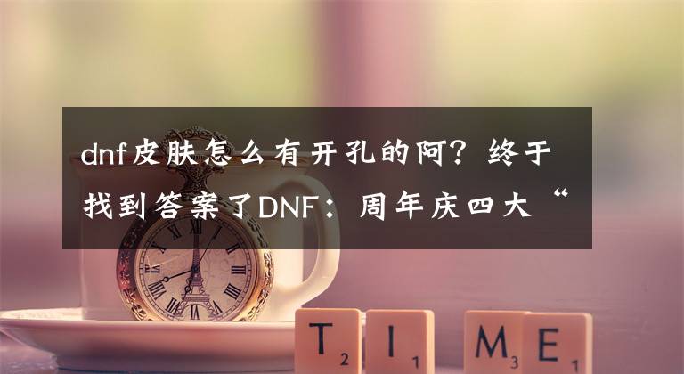 dnf皮膚怎么有開孔的阿？終于找到答案了DNF：周年慶四大“暗改”，商城上架多款新皮膚，服務(wù)器喇叭改版