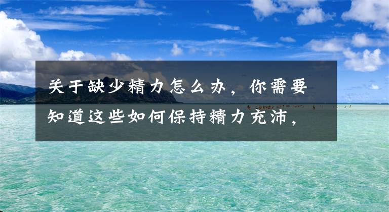 關于缺少精力怎么辦，你需要知道這些如何保持精力充沛，有效適應困、倦、疲、乏等周期型生理狀況？