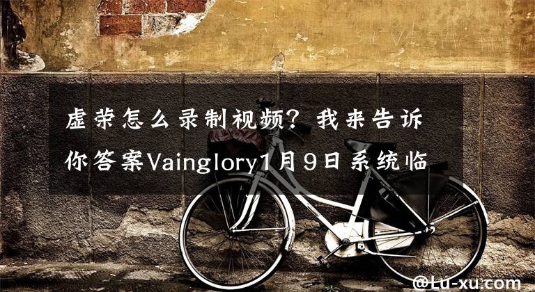 虛榮怎么錄制視頻？我來告訴你答案Vainglory1月9日系統(tǒng)臨時維護公告