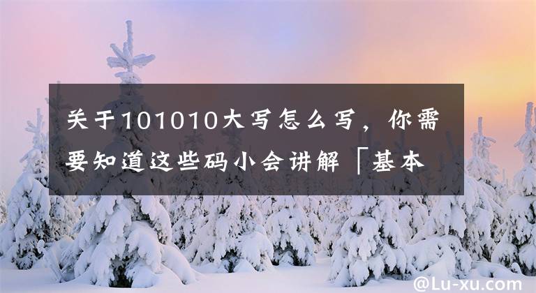 關于101010大寫怎么寫，你需要知道這些碼小會講解「基本數(shù)據(jù)類型」——Python學習秘籍