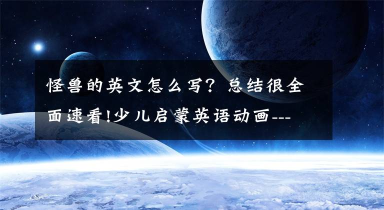 怪獸的英文怎么寫？總結(jié)很全面速看!少兒啟蒙英語動畫---Is It a Monster?它是個妖怪嗎？