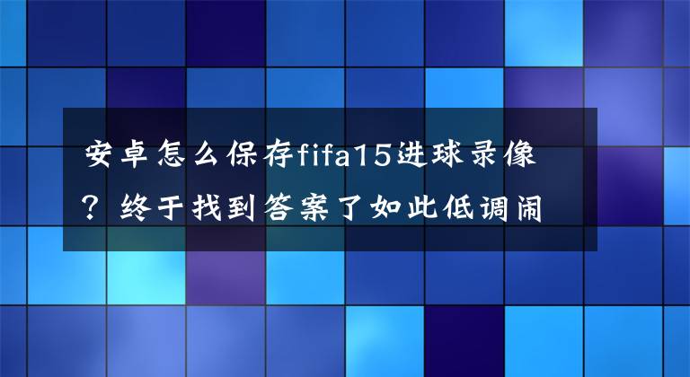 安卓怎么保存fifa15進(jìn)球錄像？終于找到答案了如此低調(diào)鬧哪樣？ FIFA 15上架安卓平臺(tái)