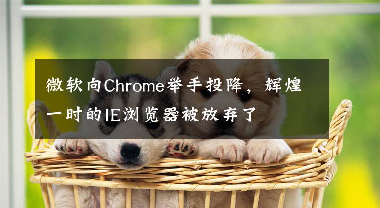 微軟向Chrome舉手投降，輝煌一時(shí)的IE瀏覽器被放棄了