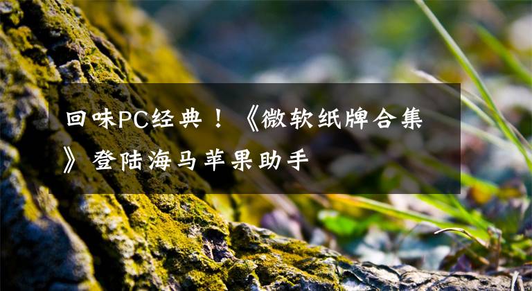 回味PC經(jīng)典！《微軟紙牌合集》登陸海馬蘋果助手