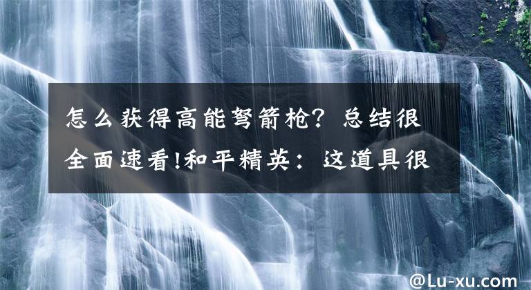 怎么獲得高能弩箭槍？總結(jié)很全面速看!和平精英：這道具很不起眼，但傷害比AWM還高！會(huì)用的人卻很少