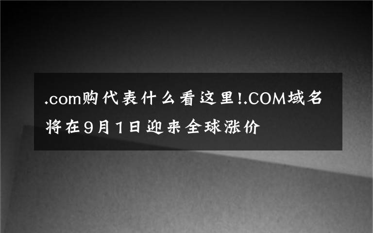 .com購(gòu)代表什么看這里!.COM域名將在9月1日迎來(lái)全球漲價(jià)