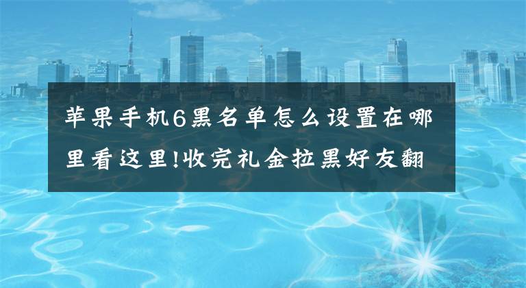 蘋果手機6黑名單怎么設置在哪里看這里!收完禮金拉黑好友翻版：朋友圈2000元能買iPhone 6 支付完就拉黑