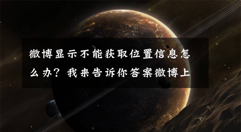 微博顯示不能獲取位置信息怎么辦？我來告訴你答案微博上線新功能