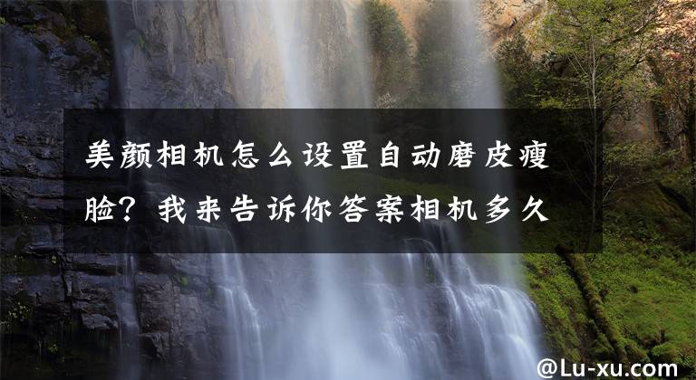 美顏相機怎么設(shè)置自動磨皮瘦臉？我來告訴你答案相機多久會被手機淘汰？