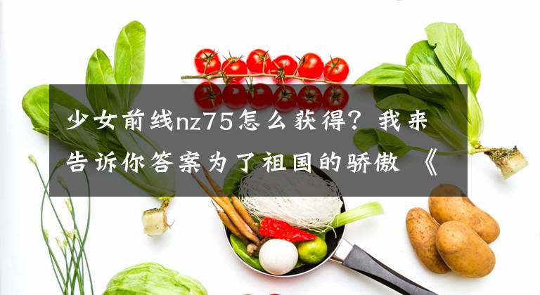 少女前線nz75怎么獲得？我來告訴你答案為了祖國的驕傲 《少女前線》5名國產(chǎn)槍娘國慶參戰(zhàn)