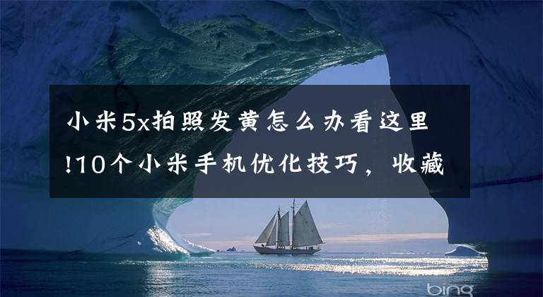 小米5x拍照發(fā)黃怎么辦看這里!10個小米手機優(yōu)化技巧，收藏備用