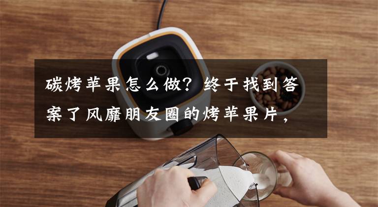 碳烤蘋果怎么做？終于找到答案了風(fēng)靡朋友圈的烤蘋果片，做法簡(jiǎn)單，酸甜有營(yíng)養(yǎng)