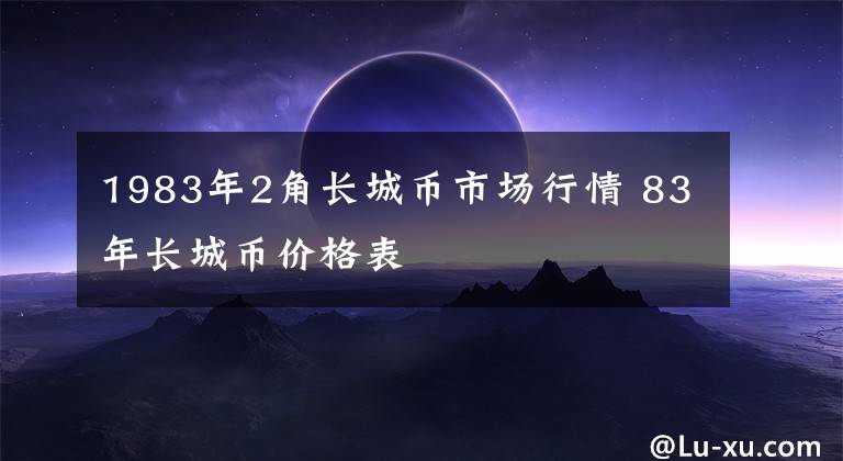 1983年2角長城幣市場行情 83年長城幣價(jià)格表