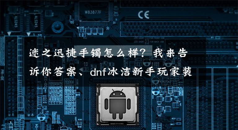 迷之迅捷手鐲怎么樣？我來告訴你答案、dnf冰潔新手玩家裝備如何選擇