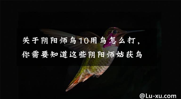 關(guān)于陰陽(yáng)師鳥(niǎo)10用鳥(niǎo)怎么打，你需要知道這些陰陽(yáng)師姑獲鳥(niǎo)御魂十怎么過(guò)？姑獲鳥(niǎo)御魂十最強(qiáng)配置詳解