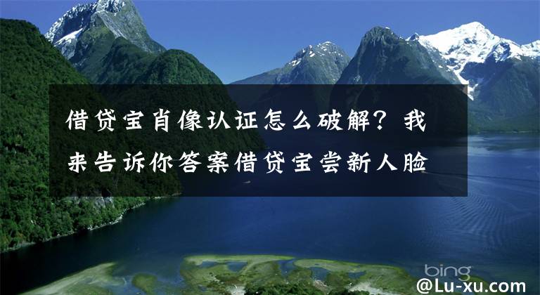 借貸寶肖像認證怎么破解？我來告訴你答案借貸寶嘗新人臉識別 全新技術(shù)解決方案確保金融安全