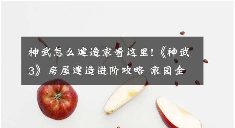 神武怎么建造家看這里!《神武3》房屋建造進階攻略 家園全成就