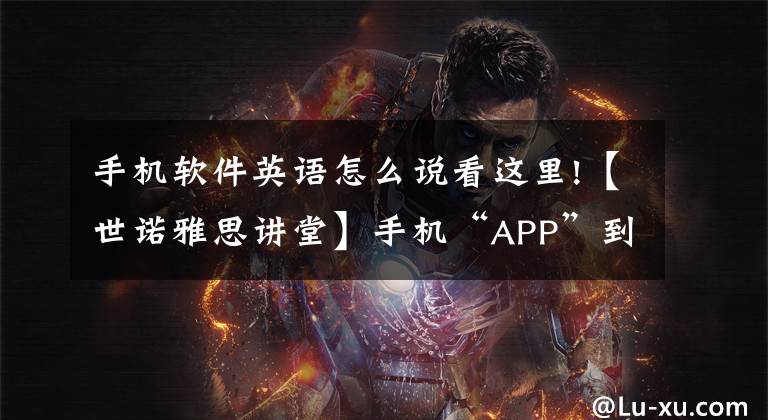 手機軟件英語怎么說看這里!【世諾雅思講堂】手機“APP”到底該怎么讀？