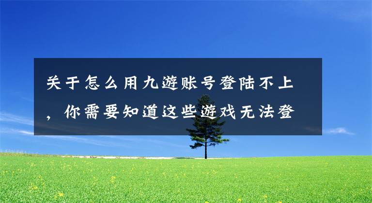 關(guān)于怎么用九游賬號(hào)登陸不上，你需要知道這些游戲無(wú)法登陸怎么辦 游戲無(wú)法登陸解決方法