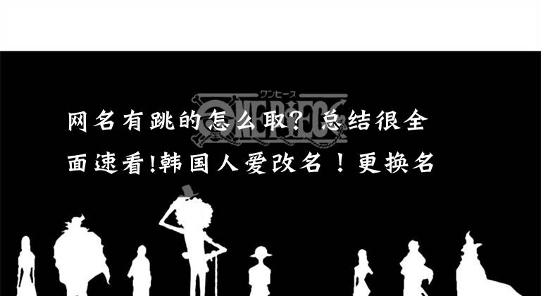 網(wǎng)名有跳的怎么取？總結(jié)很全面速看!韓國人愛改名！更換名頭盼改命，精選字眼求好運