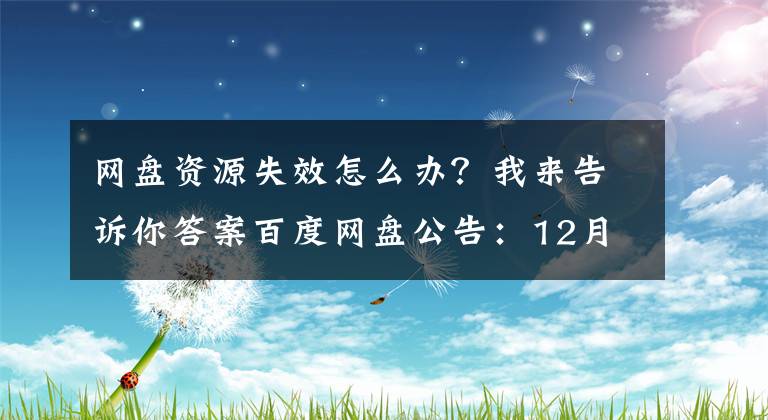 網(wǎng)盤資源失效怎么辦？我來告訴你答案百度網(wǎng)盤公告：12月31日前用戶務(wù)必升級