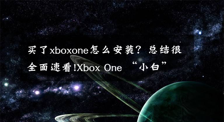 買了xboxone怎么安裝？總結(jié)很全面速看!Xbox One “小白”上手攻略