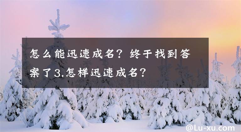 怎么能迅速成名？終于找到答案了3.怎樣迅速成名？