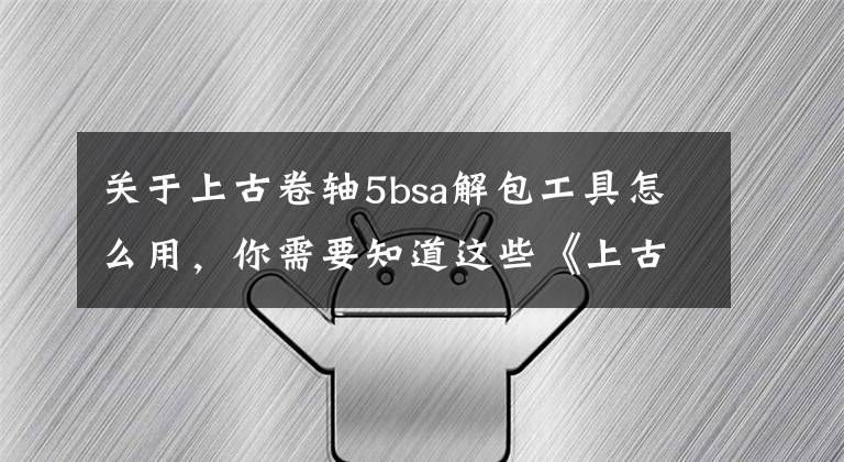 關(guān)于上古卷軸5bsa解包工具怎么用，你需要知道這些《上古卷軸5》整合包提取內(nèi)容方法詳解 怎么提取整合包內(nèi)容