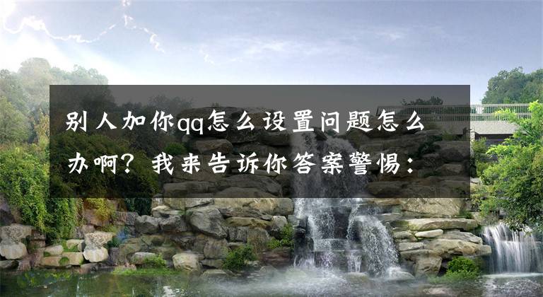 別人加你qq怎么設(shè)置問題怎么辦啊？我來告訴你答案警惕：網(wǎng)絡(luò)招嫖+刷單，新型復(fù)合式詐騙來襲