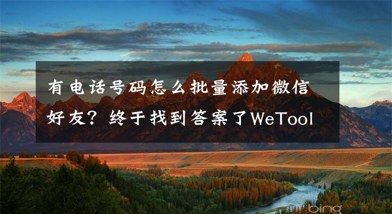 有電話號碼怎么批量添加微信好友？終于找到答案了WeTool被封后該怎么批量添加微信好友？