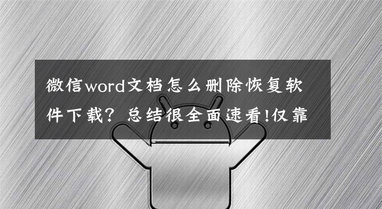 微信word文檔怎么刪除恢復(fù)軟件下載？總結(jié)很全面速看!僅靠一個軟件就能恢復(fù)微信聊天記錄？只能說明你“智商稅”交少了