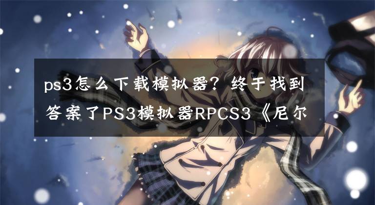 ps3怎么下載模擬器？終于找到答案了PS3模擬器RPCS3《尼爾》演示：畫(huà)面完美 流暢60幀