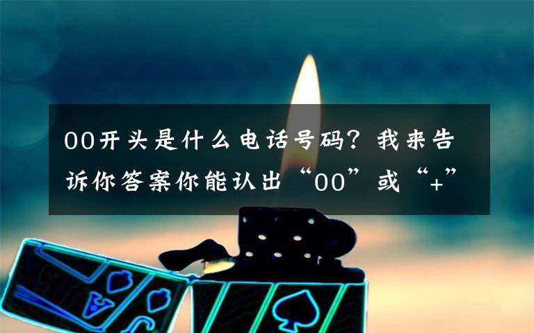 00開頭是什么電話號碼？我來告訴你答案你能認出“00”或“+”開頭的電話嗎？要當心