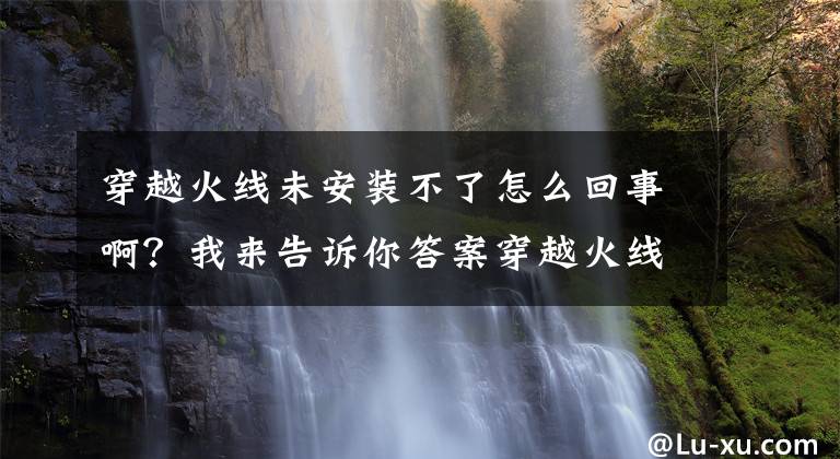 穿越火線未安裝不了怎么回事??？我來(lái)告訴你答案穿越火線安裝不了怎么辦？CF安裝解決辦法