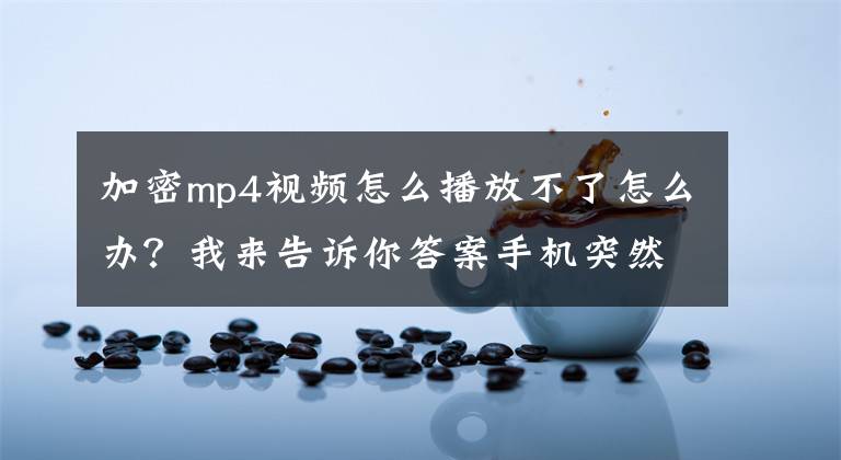 加密mp4視頻怎么播放不了怎么辦？我來告訴你答案手機(jī)突然有些視頻無法播放是為什么，格式是mp4