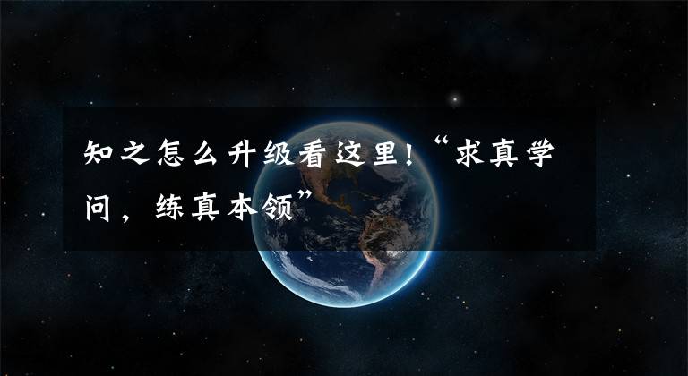 知之怎么升級看這里!“求真學(xué)問，練真本領(lǐng)”