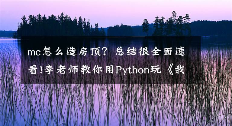 mc怎么造房頂？總結(jié)很全面速看!李老師教你用Python玩《我的世界》——給自己蓋個(gè)家吧